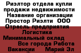 Риэлтор отдела купли-продажи недвижимости › Название организации ­ Простор-Риэлти, ООО › Отрасль предприятия ­ Логистика › Минимальный оклад ­ 150 000 - Все города Работа » Вакансии   . Марий Эл респ.,Йошкар-Ола г.